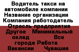 Водитель такси на автомобиле компании › Название организации ­ Компания-работодатель › Отрасль предприятия ­ Другое › Минимальный оклад ­ 50 000 - Все города Работа » Вакансии   . Чувашия респ.,Новочебоксарск г.